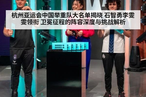 杭州亚运会中国举重队大名单揭晓 石智勇李雯雯领衔 卫冕征程的阵容深度与挑战解析