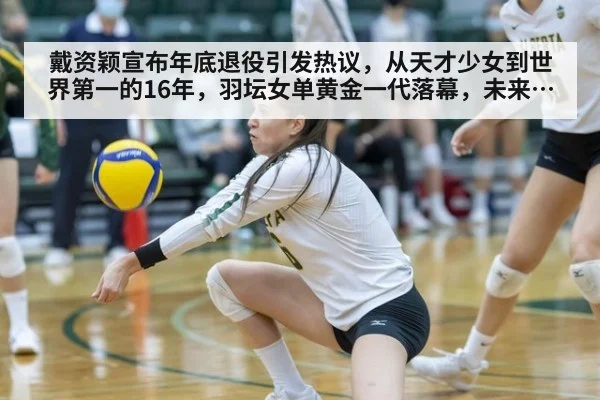 戴资颖宣布年底退役引发热议,从天才少女到世界第一的16年,羽坛女单黄金一代落幕,未来竞争格局深度解析