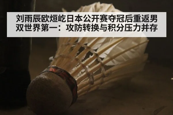 刘雨辰欧烜屹日本公开赛夺冠后重返男双世界第一：攻防转换与积分压力并存